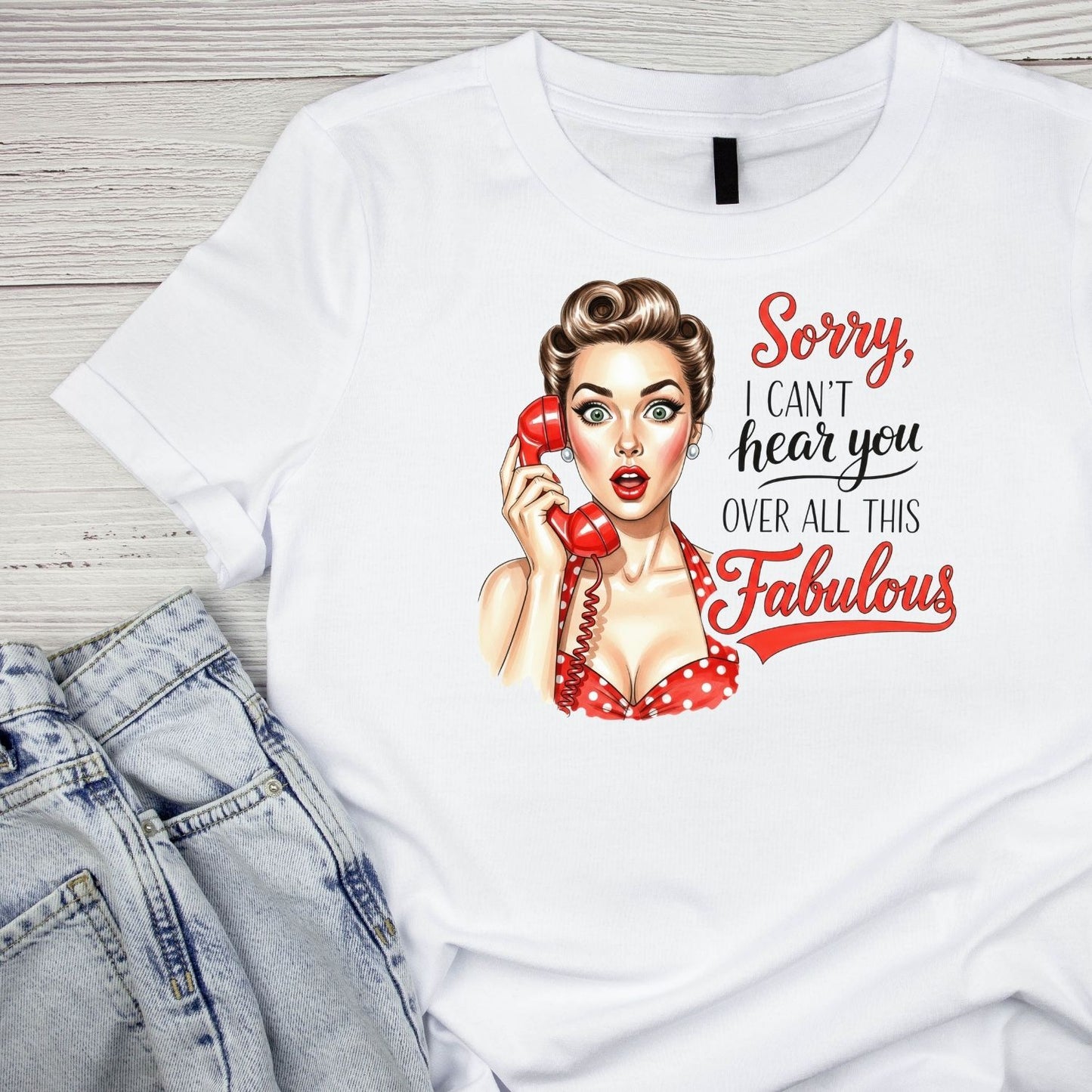 SORRY, I CANT’Y HEAR YOU OVER ALL THIS FABULOUS T-SHIRT