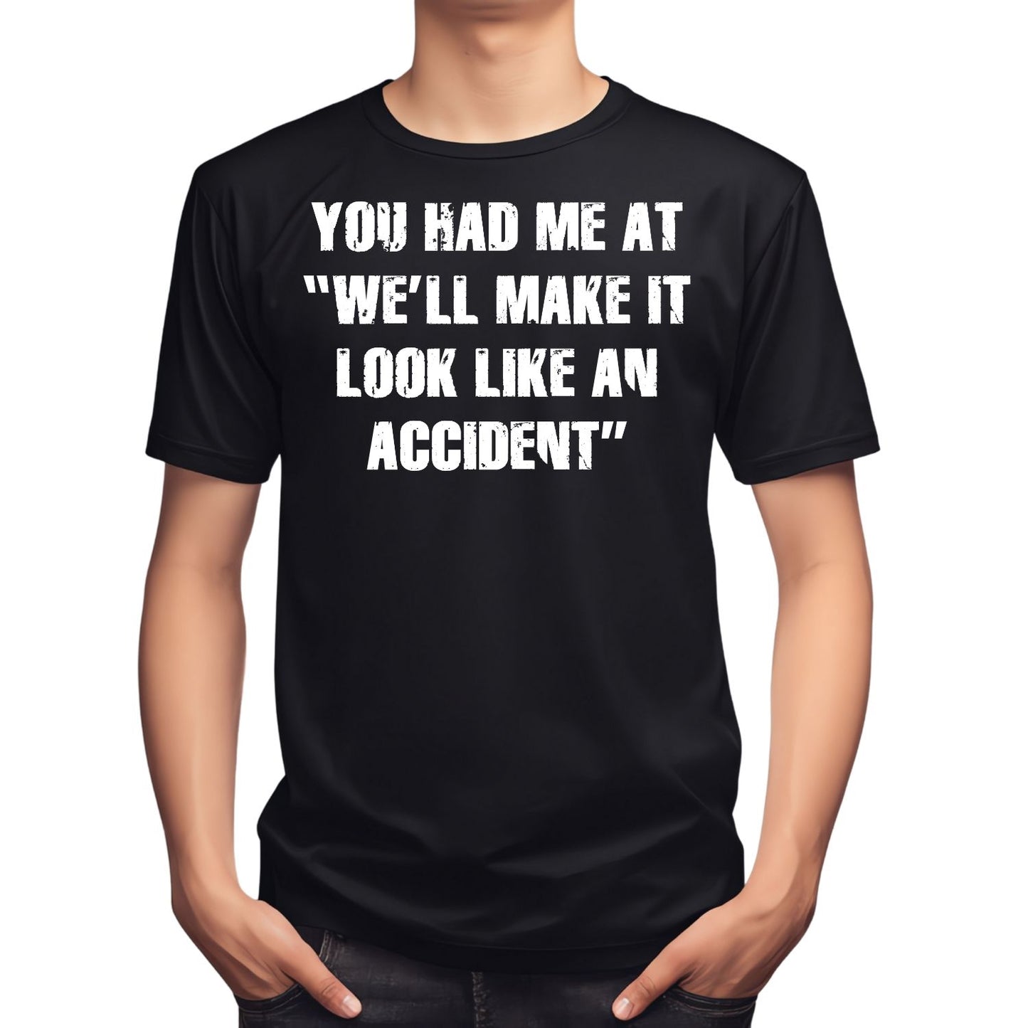 YOU HAD ME AT “WE’LL MAKE IT LOOK LIKE AN ACCIDENT T-SHIRT
