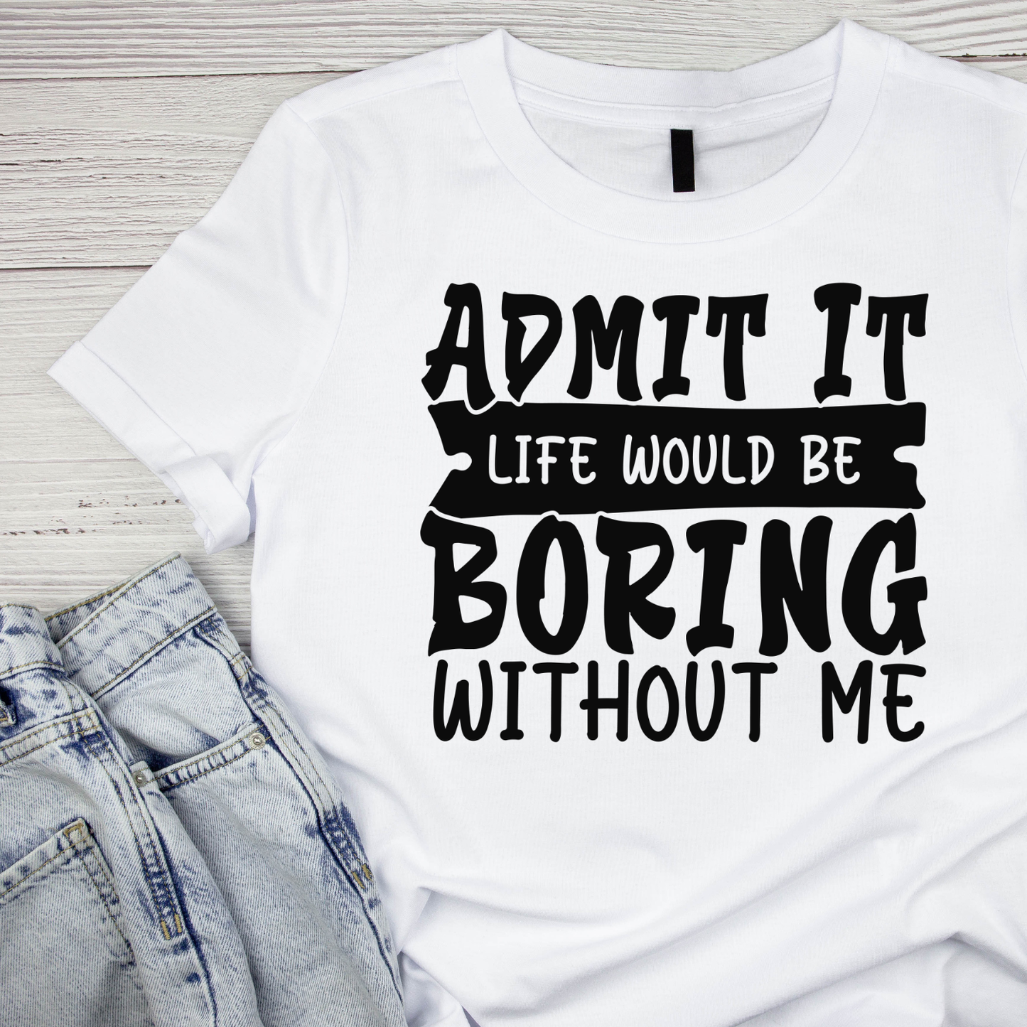 Admit It Life Would Be Boring Without Me T-shirt | Funny Printed Shirt | Sarcastic Graphic Tee