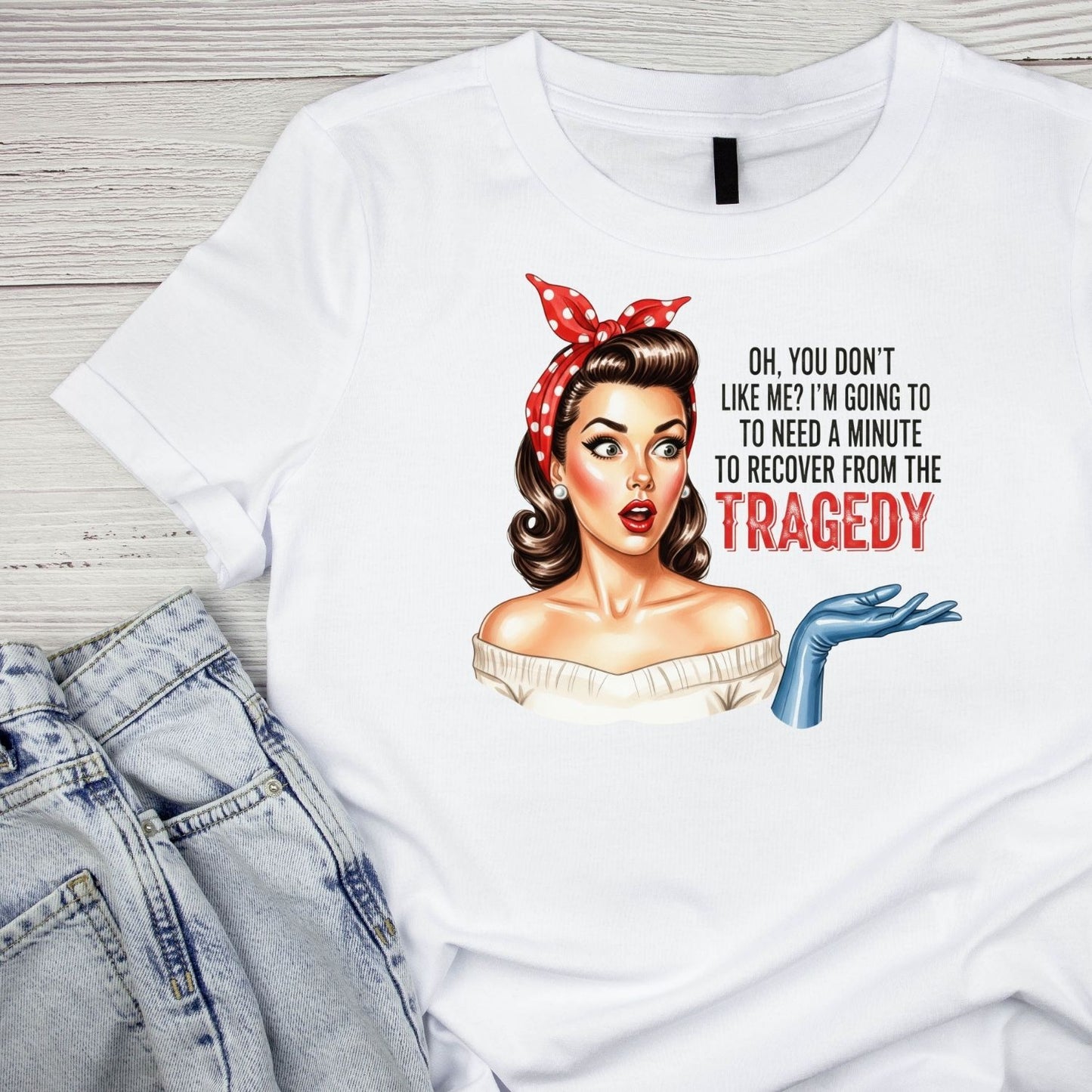 OH, YOU DON’T LIKE ME? I’M GOING TO NEED A MINUTE TO RECOVER FROM THAT TRAGEDY T-SHIRT