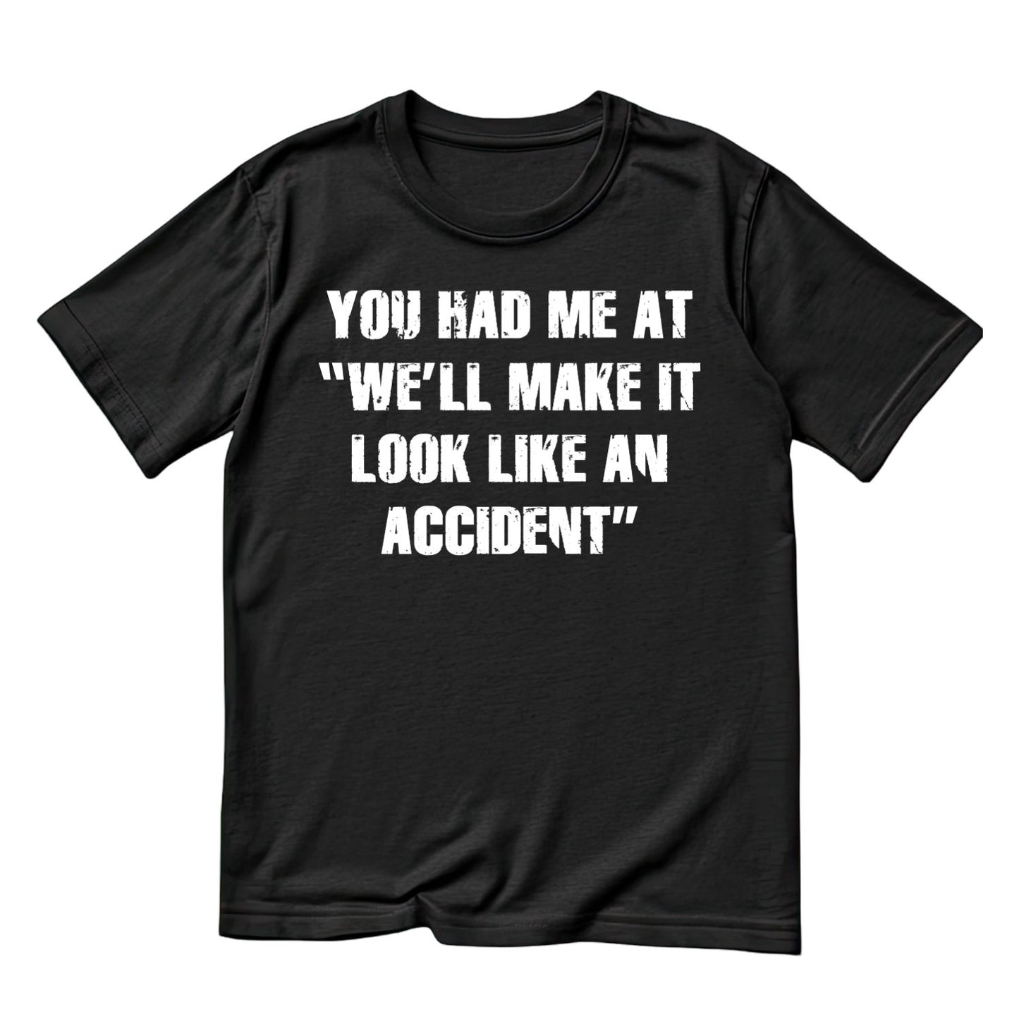 YOU HAD ME AT “WE’LL MAKE IT LOOK LIKE AN ACCIDENT T-SHIRT