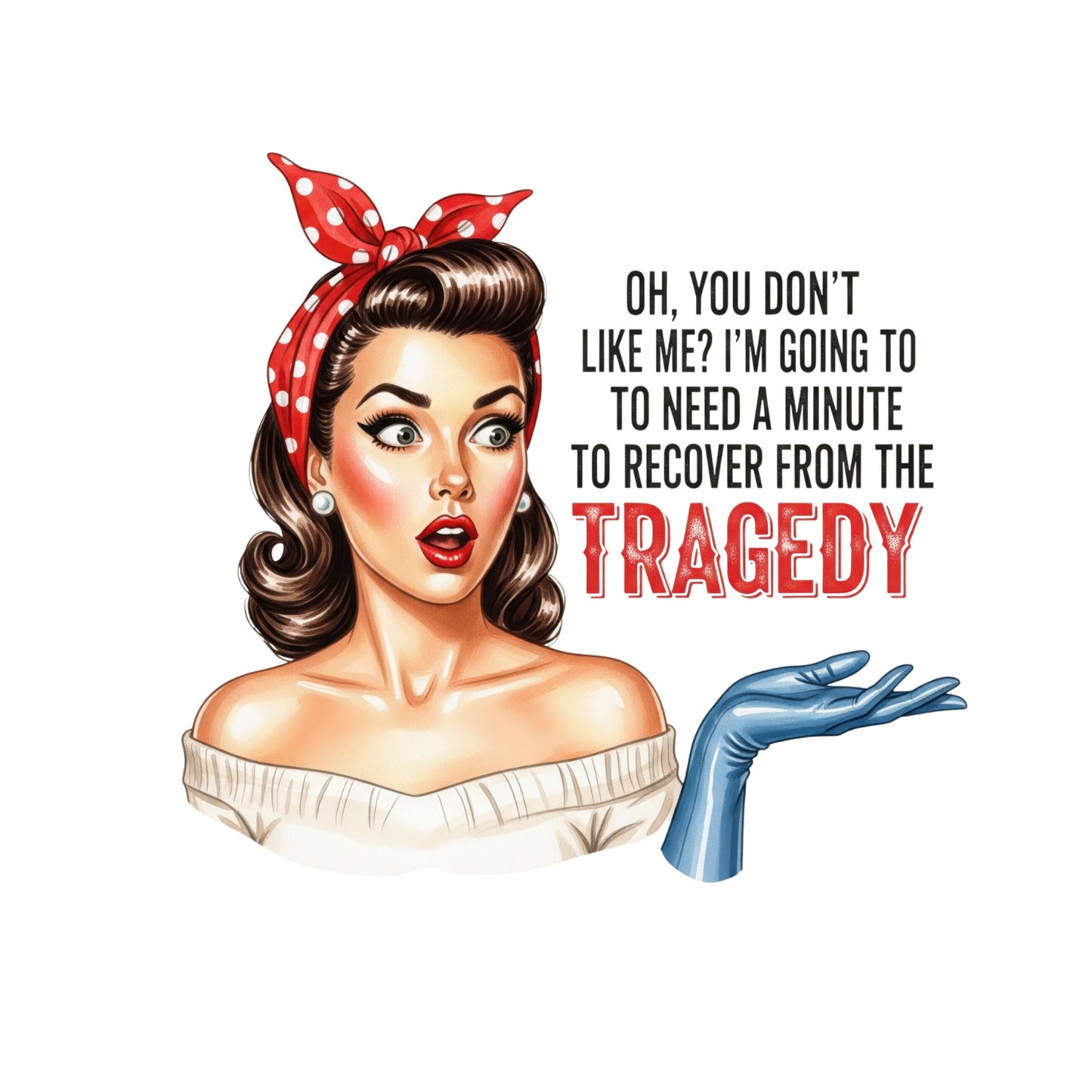 OH, YOU DON’T LIKE ME? I’M GOING TO NEED A MINUTE TO RECOVER FROM THAT TRAGEDY T-SHIRT