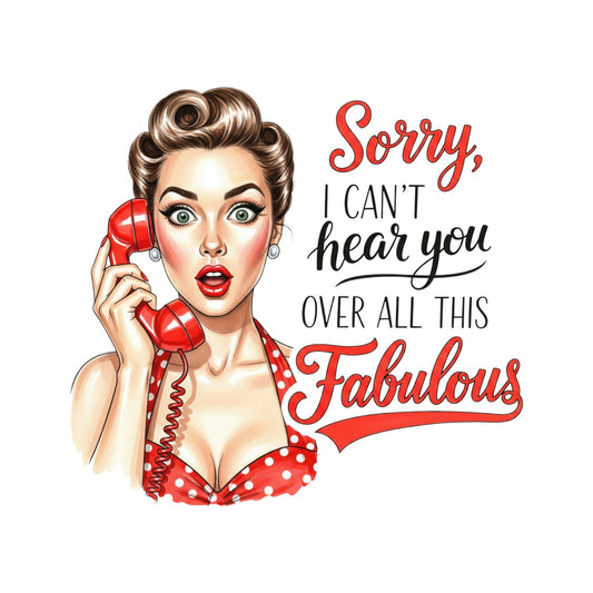 SORRY, I CANT’Y HEAR YOU OVER ALL THIS FABULOUS T-SHIRT