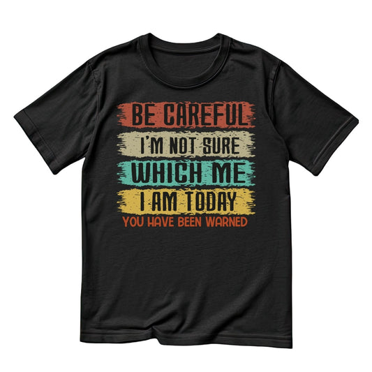 BE CAREFUL I’M NOT SURE WHICH ME I AM TODAY.YOU HAVE BEEN WARNED T-SHIRT