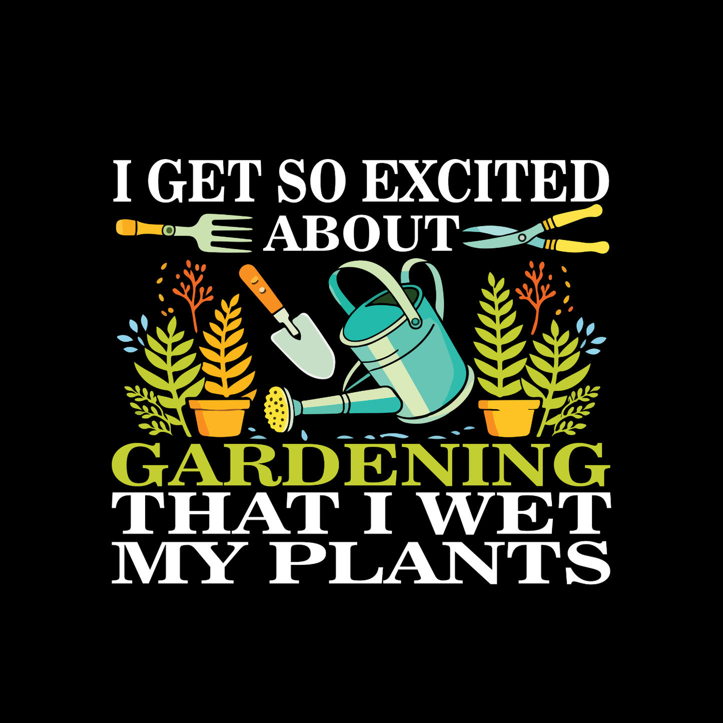 I Get So Excited About Gardening That I Wet My Plants T-Shirt | Gardening Graphic Tee | Printed Shirt | Nature Lover