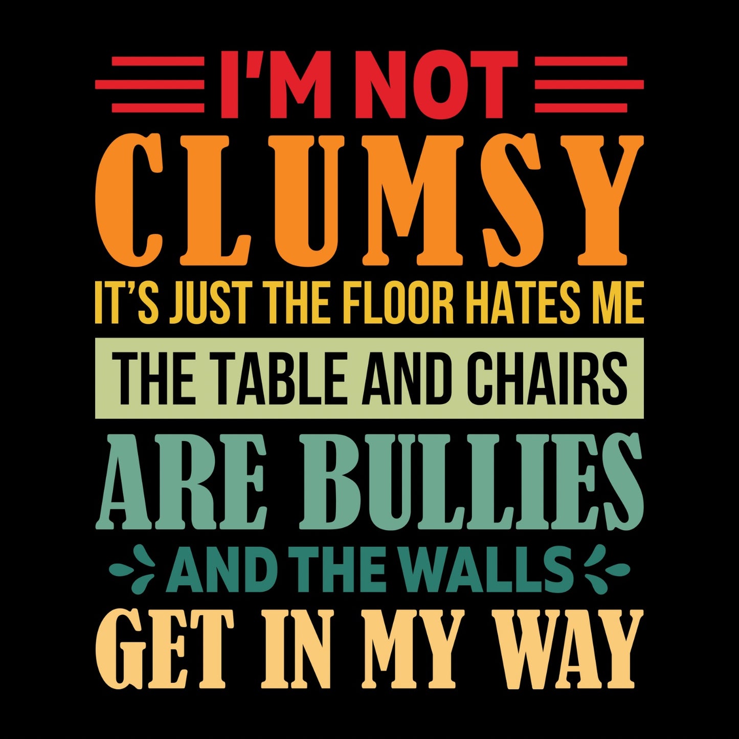 I’M NOT CLUMSY IT’S JUST THE FLOOR HATES ME THE TABLE AND CHAIRS ARE BULLIES AND THE WALLS GET IN MY WAY T-SHIRT