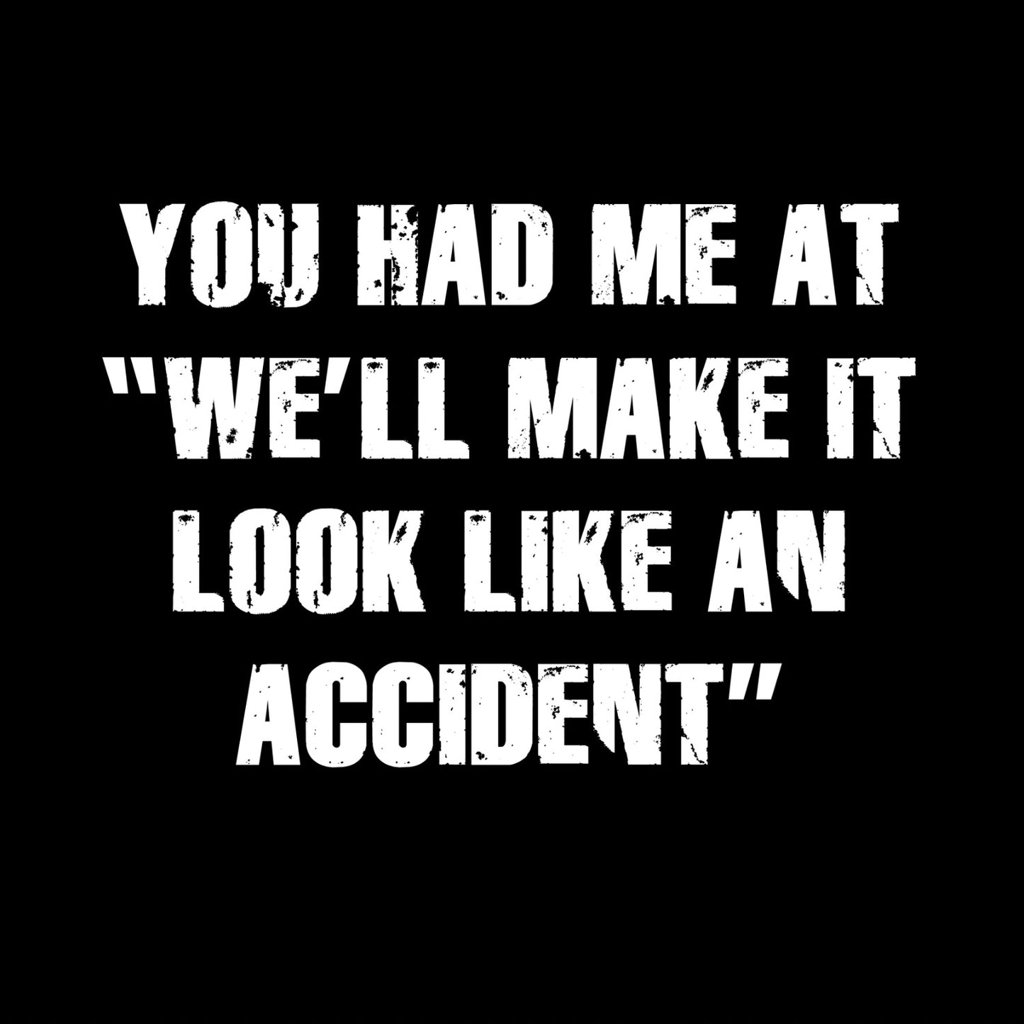 YOU HAD ME AT “WE’LL MAKE IT LOOK LIKE AN ACCIDENT T-SHIRT