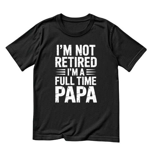 I’m Not Retired I’m A Full Time Papa T-shirt | Funny Graphic Tee | Printed Shirt | Father’s Day | Birthday