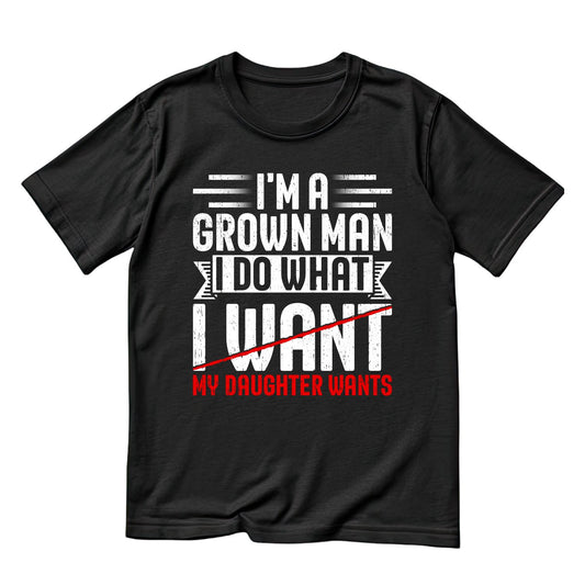 I’m A Grown Man I Do What My Daughter Wants T-shirt | Funny Graphic Tee | Printed Shirt | Father’s Day | Birthday