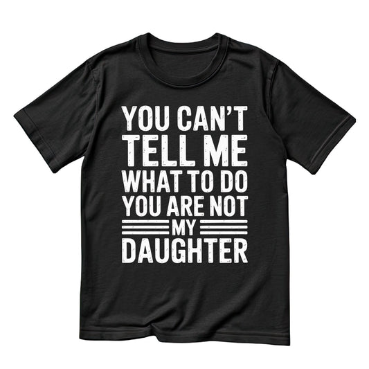 You Can’t Tell Me What To Do You Are Not My Daughter T-shirt | Joke Graphic Tee | Printed Shirt | Father’s Day | Birthday