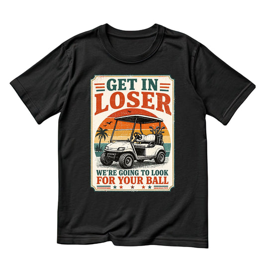 Get In Loser Were Going To Look For Your Ball T-Shirt | Golf Graphic Tee | Father’s Day Shirt | Birthday