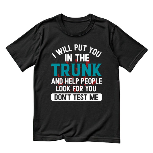 I Will Put You In The Trunk And Help People Look For You Don’t Test Me T-Shirt | Joke Sarcastic Funny Sarcasm