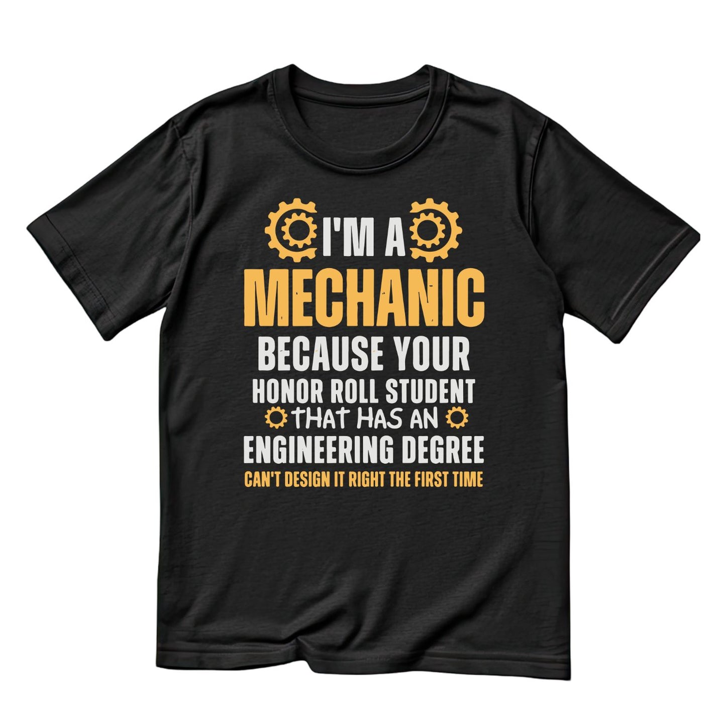 I’m A Mechanic Because Your Honor Role Student That Has An Engineering Degree Didn’t Design It Right The First Time! T-Shirt | Graphic Tee | Shirt