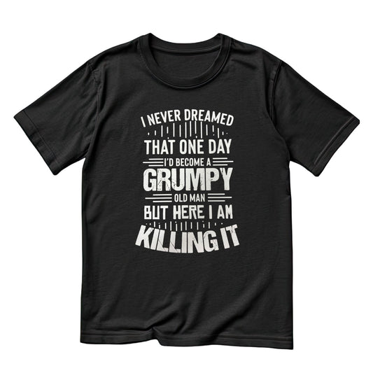 I Never Dreamed That One Day I’d Become A Grumpy Old Man But Here I Am Killing It T-Shirt | Funny Graphic Tee | Joke Shirt