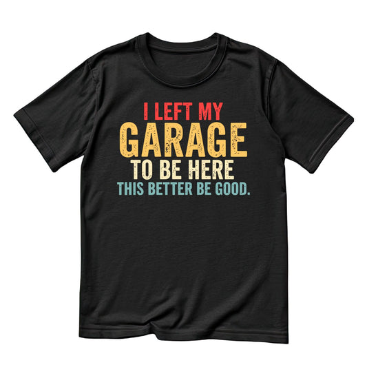 I Left My Garage To Be Here This Better Be Good T-shirt |  Cars | Mechanic | Mens
