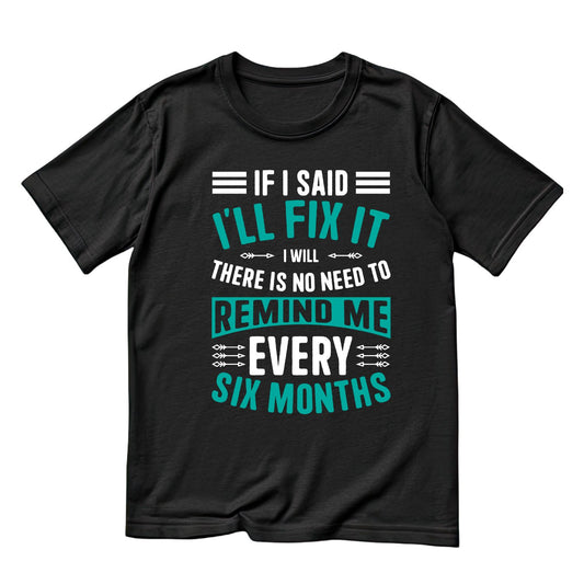If I Said I’ll Fix It I Will Fix It There Is No Need To Remind Me Every Six Months T-Shirt | Cars | Tools | Handyman | Mechanic | Mens | Father’s Day | Birthday