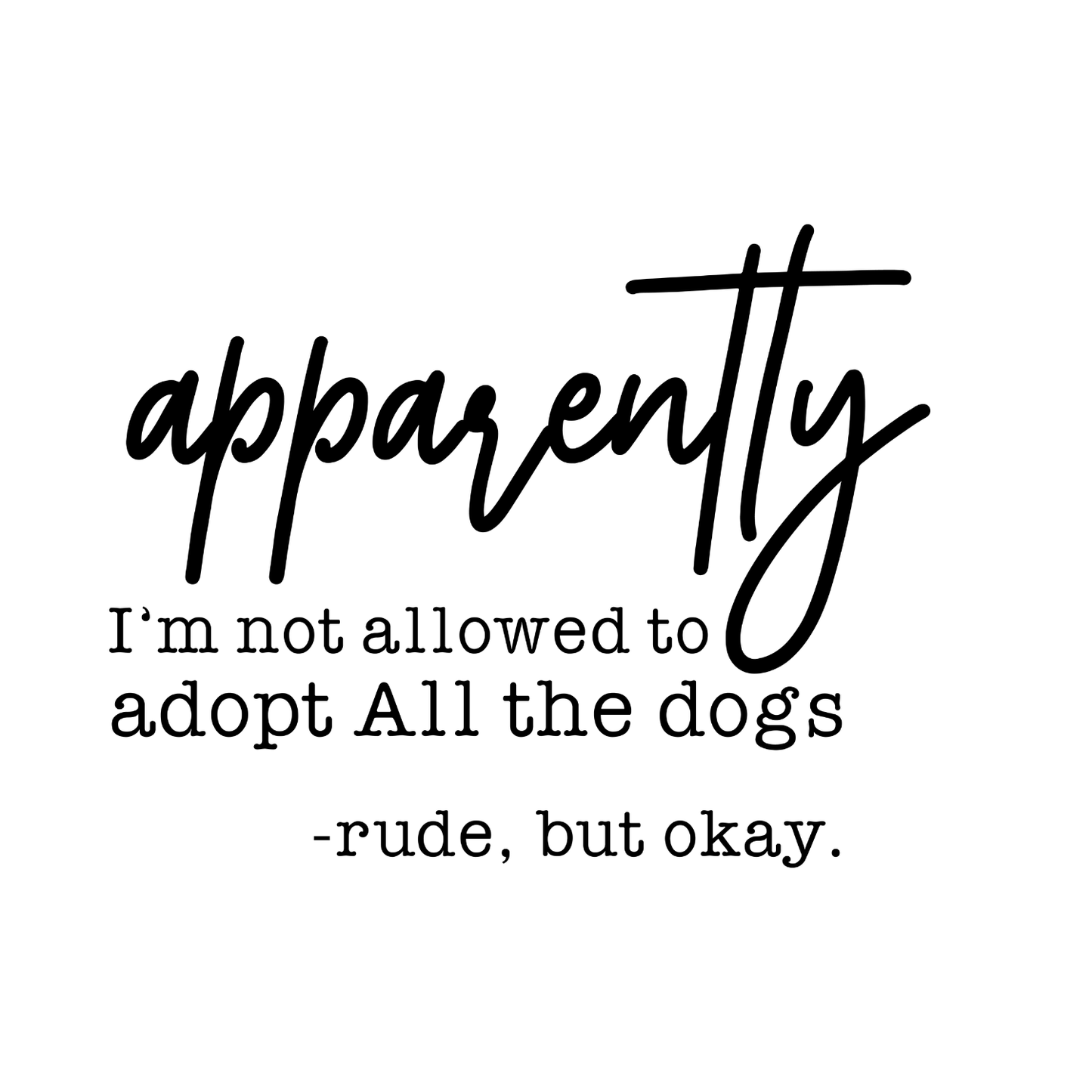 Apparently I’m Not Allowed To Adopt All The Dogs -Rude, But Okay T-shirt | Sarcasm Sarcastic Funny | Graphic Tee | Printed Shirt | Animal Lover Pets