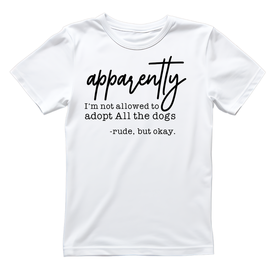 Apparently I’m Not Allowed To Adopt All The Dogs -Rude, But Okay T-shirt | Sarcasm Sarcastic Funny | Graphic Tee | Printed Shirt | Animal Lover Pets