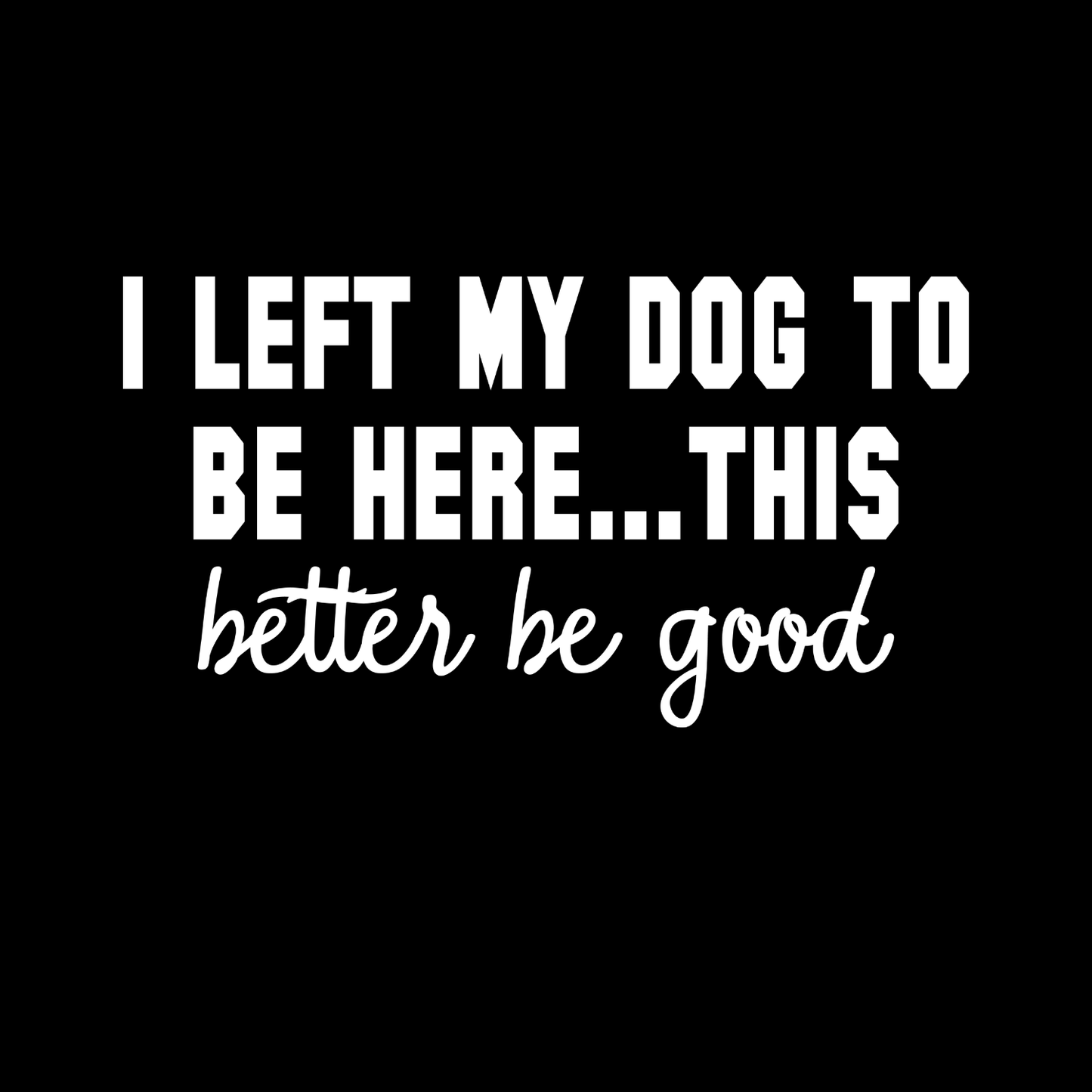 I Left My Dog To Be Here…This Better Be Good T-shirt | Sarcasm Funny | Graphic Tee | Printed Shirt | Animal Lover