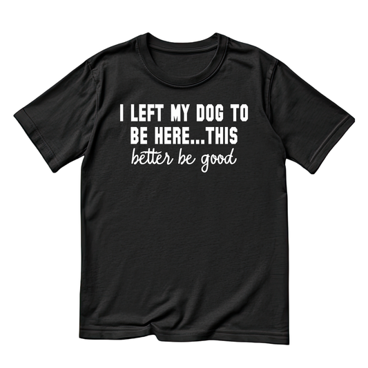 I Left My Dog To Be Here…This Better Be Good T-shirt | Sarcasm Funny | Graphic Tee | Printed Shirt | Animal Lover