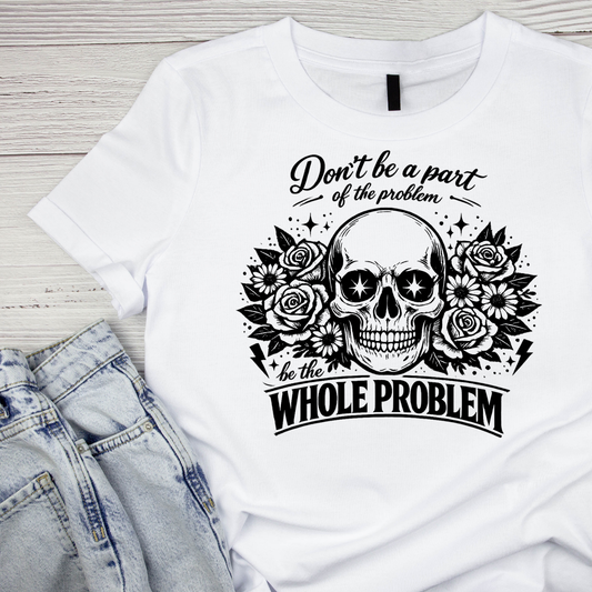 Don’t Be Part Of The Problem Be The Whole Problem T-shirt | Women’s Sarcastic Printed Shirt | Funny Graphic Tee