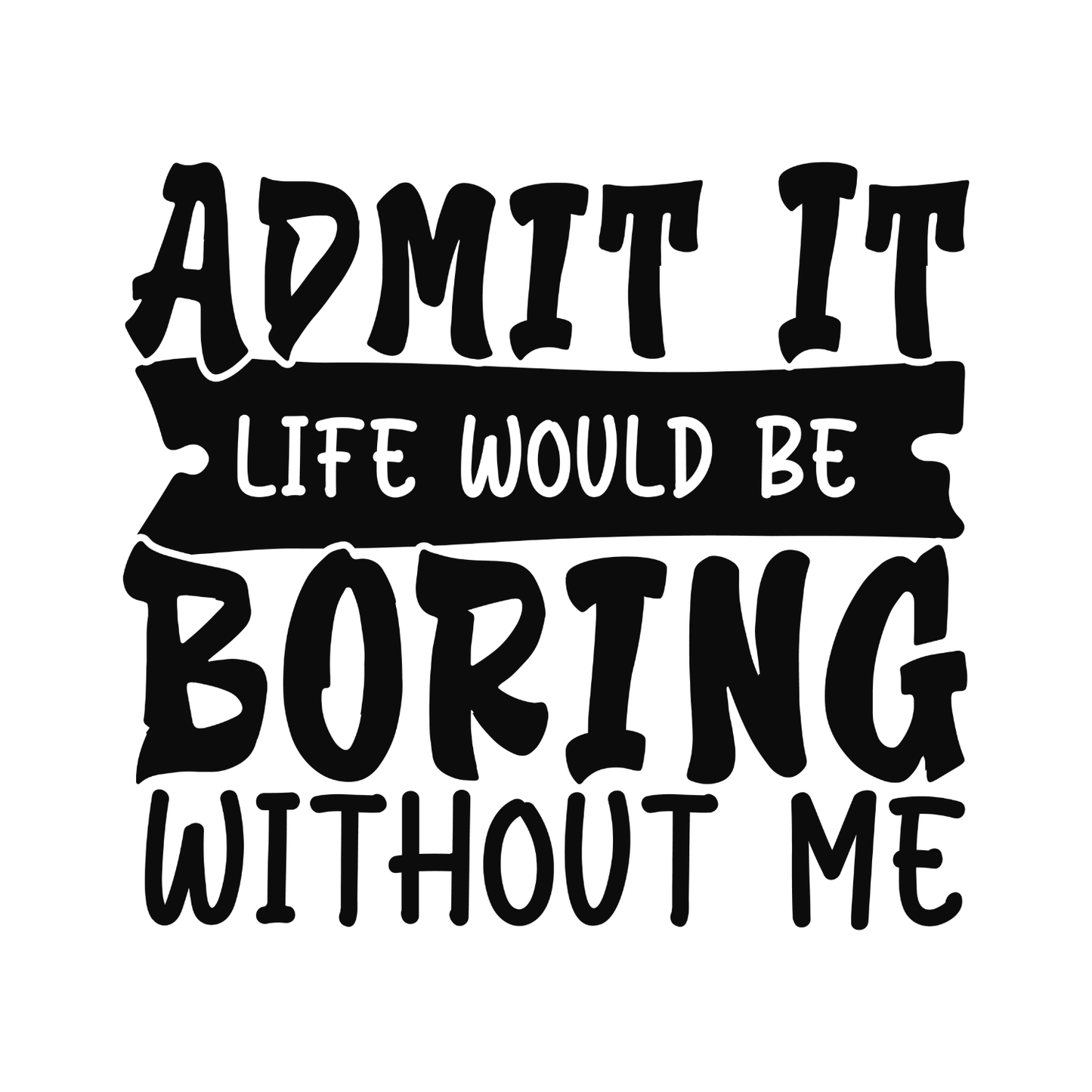 Admit It Life Would Be Boring Without Me T-shirt | Funny Printed Shirt | Sarcastic Graphic Tee